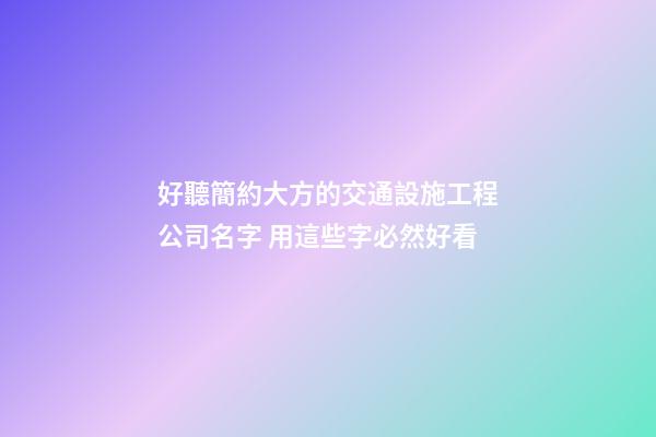 好聽簡約大方的交通設施工程公司名字 用這些字必然好看